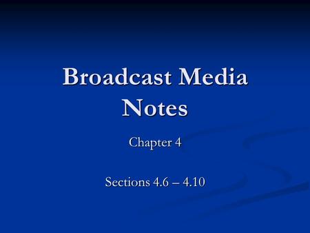 Broadcast Media Notes Chapter 4 Sections 4.6 – 4.10.
