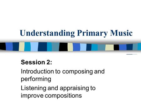 Understanding Primary Music Session 2: Introduction to composing and performing Listening and appraising to improve compositions.