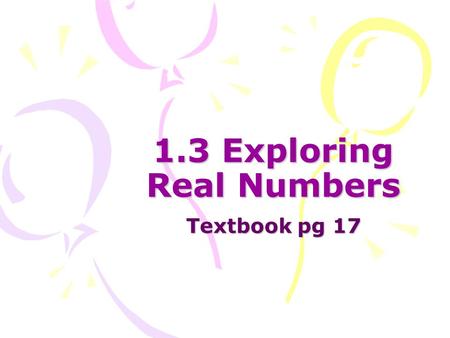 1.3 Exploring Real Numbers Textbook pg 17. Terminology Natural Numbers: {1, 2, 3, 4, 5, 6,…} Whole Numbers: {0, 1, 2, 3, 4, 5,…} Integers: {…,-3, -2,