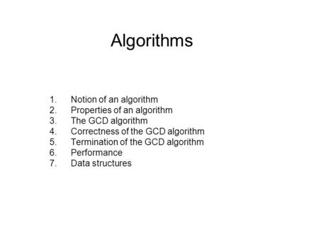 Algorithms 1.Notion of an algorithm 2.Properties of an algorithm 3.The GCD algorithm 4.Correctness of the GCD algorithm 5.Termination of the GCD algorithm.