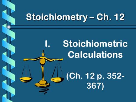 I. I.Stoichiometric Calculations (Ch. 12 p. 352- 367) Stoichiometry – Ch. 12.