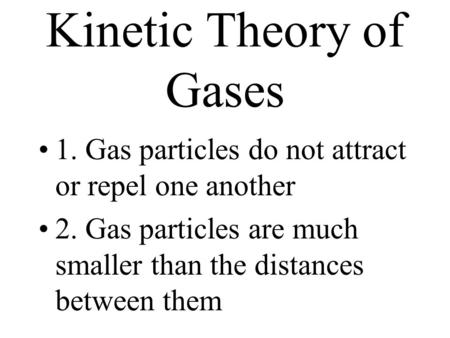 Kinetic Theory of Gases 1. Gas particles do not attract or repel one another 2. Gas particles are much smaller than the distances between them.
