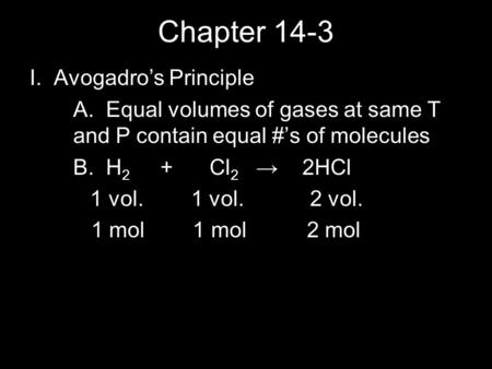 Chapter 14-3 I. Avogadro’s Principle A. Equal volumes of gases at same T and P contain equal #’s of molecules B. H 2 + Cl 2 → 2HCl 1 vol. 1 vol. 2 vol.