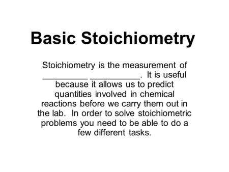 Basic Stoichiometry Stoichiometry is the measurement of _________ __________. It is useful because it allows us to predict quantities involved in chemical.