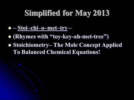Simplified for May 2013 – Stoi–chi–o–met–try – – Stoi–chi–o–met–try – (Rhymes with “toy-key-ah-met-tree”) (Rhymes with “toy-key-ah-met-tree”) Stoichiometry–