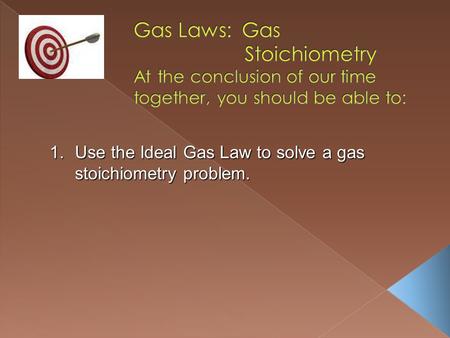 1.Use the Ideal Gas Law to solve a gas stoichiometry problem.