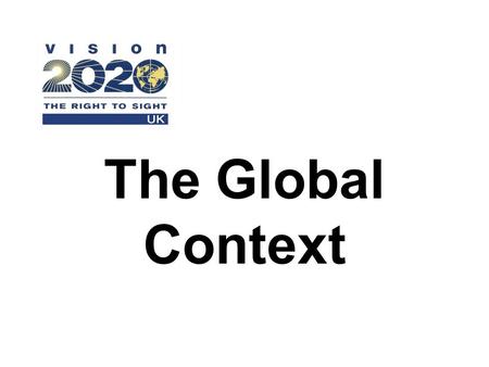 The Global Context. WHO and IAPB VISION 2020 launched in 1999 A world in which no one is needlessly blind and where those with unavoidable vision loss.