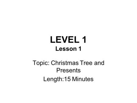 LEVEL 1 Lesson 1 Topic: Christmas Tree and Presents Length:15 Minutes.