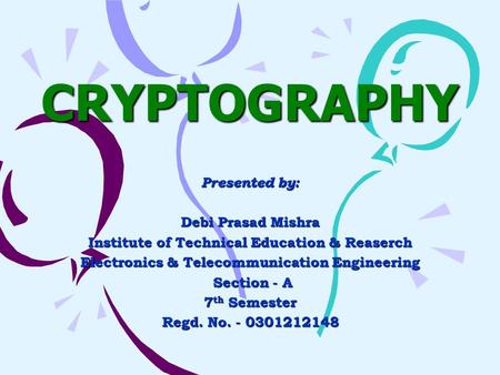 CRYPTOGRAPHY Presented by: Debi Prasad Mishra Institute of Technical Education & Reaserch Electronics & Telecommunication Engineering Section - A Section.