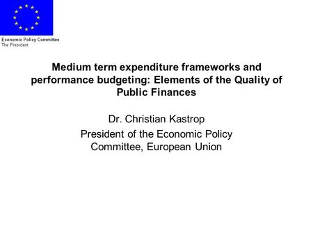 Economic Policy Committee The President Medium term expenditure frameworks and performance budgeting: Elements of the Quality of Public Finances Dr. Christian.