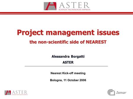 Ismar Project management issues the non-scientific side of NEAREST Alessandra Borgatti ASTER Nearest Kick-off meeting Bologna, 11 October 2006.