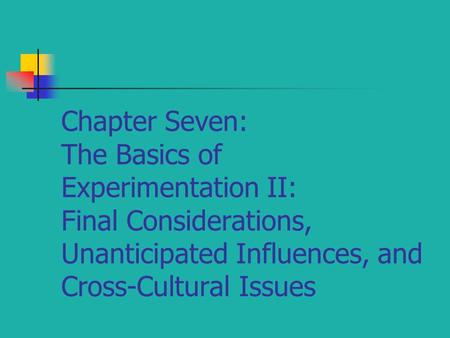Chapter Seven: The Basics of Experimentation II: Final Considerations, Unanticipated Influences, and Cross-Cultural Issues.