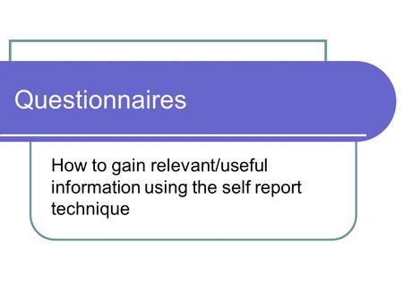 Questionnaires How to gain relevant/useful information using the self report technique.