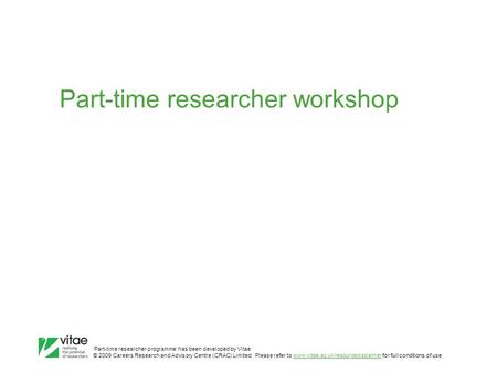 ‛Part-time researcher programme’ has been developed by Vitae © 2009 Careers Research and Advisory Centre (CRAC) Limited. Please refer to www.vitae.ac.uk/resourcedisclaimer.