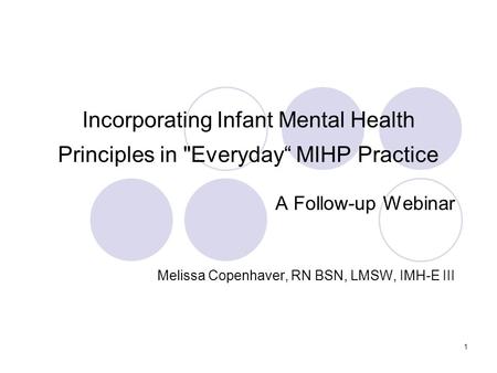 1 Incorporating Infant Mental Health Principles in Everyday“ MIHP Practice A Follow-up Webinar Melissa Copenhaver, RN BSN, LMSW, IMH-E III.