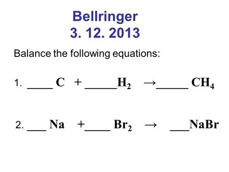 Bellringer 3. 12. 2013 Balance the following equations: 1. ____ C + _____H 2 →_____ CH 4 2. ___ Na +____ Br 2 → ___NaBr.