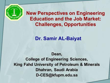 New Perspectives on Engineering Education and the Job Market: Challenges, Opportunities Dr. Samir AL-Baiyat Dean, College of Engineering Sciences, King.