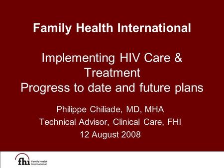 Philippe Chiliade, MD, MHA Technical Advisor, Clinical Care, FHI 12 August 2008 Family Health International Implementing HIV Care & Treatment Progress.