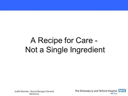 Judith Bennion - Nurse Manager (General Medicine) A Recipe for Care - Not a Single Ingredient.