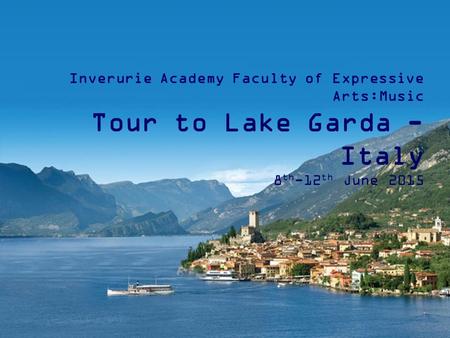 Inverurie Academy Faculty of Expressive Arts:Music Tour to Lake Garda - Italy 8 th -12 th June 2015.