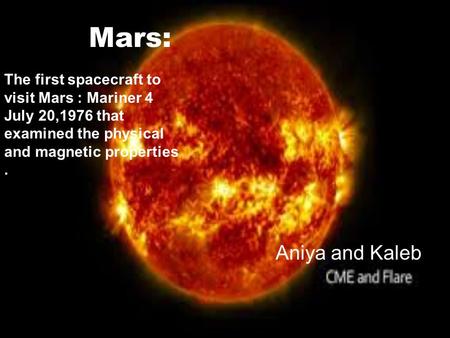 Mars: Aniya and Kaleb The first spacecraft to visit Mars : Mariner 4 July 20,1976 that examined the physical and magnetic properties.