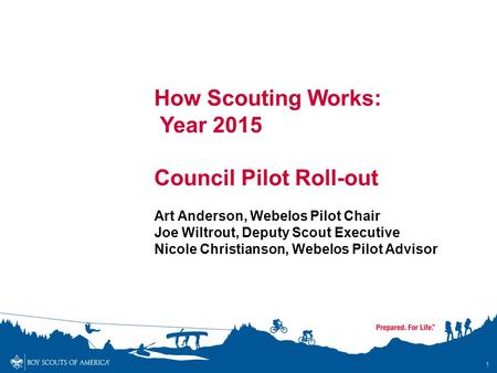 1 How Scouting Works: Year 2015 Council Pilot Roll-out Art Anderson, Webelos Pilot Chair Joe Wiltrout, Deputy Scout Executive Nicole Christianson, Webelos.