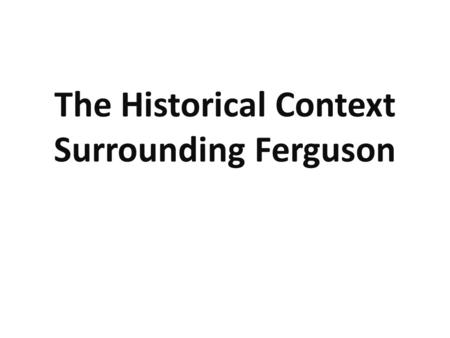 The Historical Context Surrounding Ferguson. Ferguson is a 21,000 person suburb of St. Louis that is predominantly Black (60%), highl y segregated,