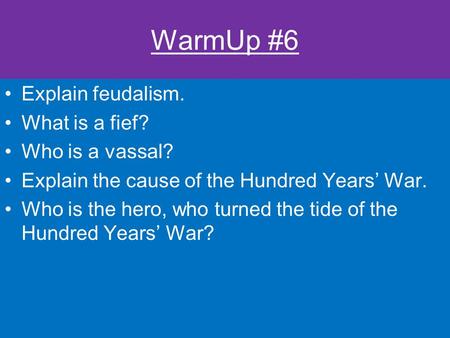 WarmUp #6 Explain feudalism. What is a fief? Who is a vassal? Explain the cause of the Hundred Years’ War. Who is the hero, who turned the tide of the.