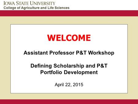 College of Agriculture and Life Sciences WELCOME Assistant Professor P&T Workshop Defining Scholarship and P&T Portfolio Development April 22, 2015.