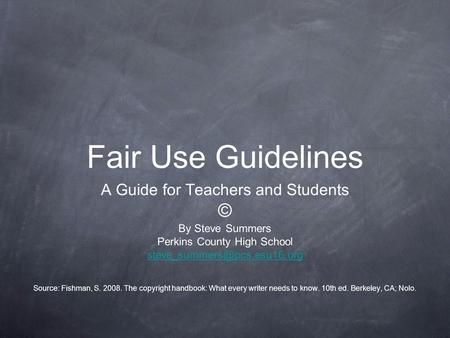 Fair Use Guidelines A Guide for Teachers and Students © By Steve Summers Perkins County High School Source: Fishman, S. 2008.