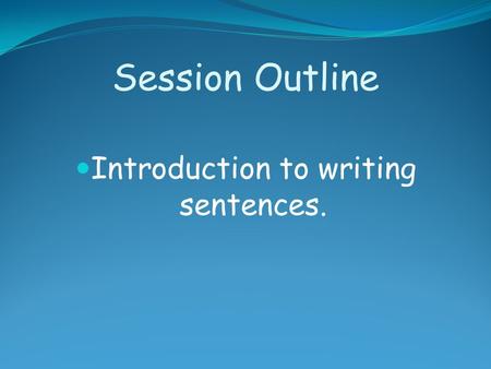Session Outline Introduction to writing sentences.