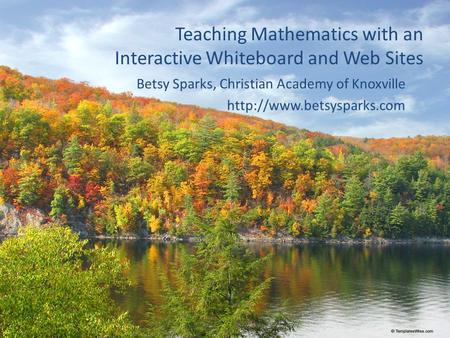 Teaching Mathematics with an Interactive Whiteboard and Web Sites Betsy Sparks, Christian Academy of Knoxville