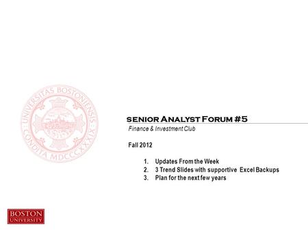 Finance & Investment Club Fall 2012 1.Updates From the Week 2.3 Trend Slides with supportive Excel Backups 3.Plan for the next few years senior Analyst.