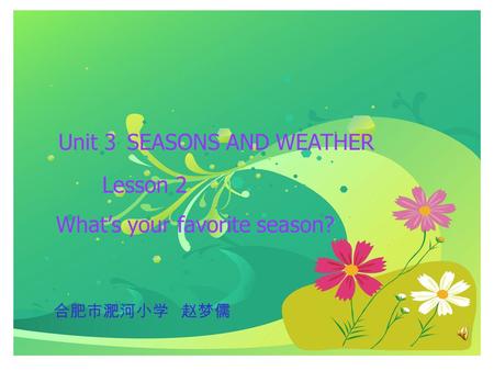 Unit 3 SEASONS AND WEATHER Lesson 2 What’s your favorite season? 合肥市淝河小学 赵梦儒.