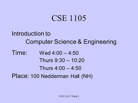 CSE 1105 Week 1 CSE 1105 Introduction to Computer Science & Engineering Time: Wed 4:00 – 4:50 Thurs 9:30 – 10:20 Thurs 4:00 – 4:50 Place: 100 Nedderman.