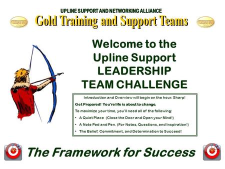 Welcome to the Upline Support LEADERSHIP TEAM CHALLENGE The Framework for Success Introduction and Overview will begin on the hour. Sharp! Get Prepared!