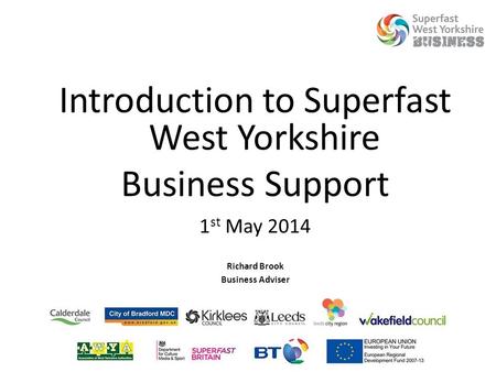 Introduction to Superfast West Yorkshire Business Support 1 st May 2014 Richard Brook Business Adviser.