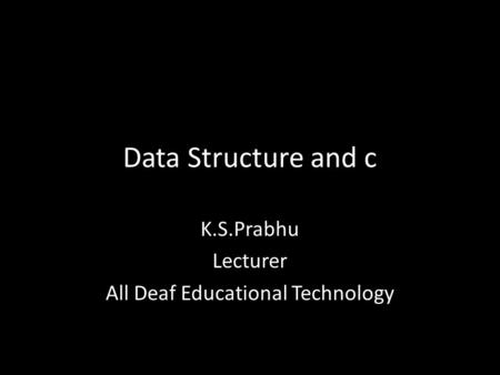 Data Structure and c K.S.Prabhu Lecturer All Deaf Educational Technology.