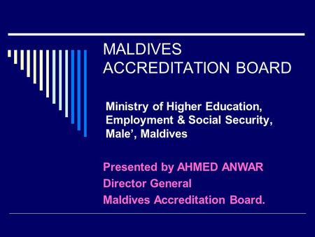 MALDIVES ACCREDITATION BOARD Ministry of Higher Education, Employment & Social Security, Male’, Maldives Presented by AHMED ANWAR Director General Maldives.