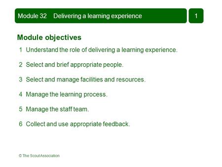 © The Scout Association Module objectives 1 Understand the role of delivering a learning experience. 2 Select and brief appropriate people. 3 Select and.