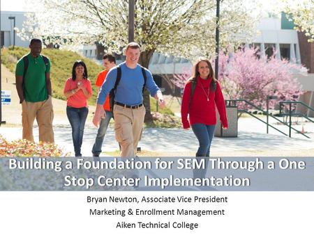 Building a Foundation for SEM Through a One Stop Center Implementation Bryan Newton, Associate Vice President Marketing & Enrollment Management Aiken Technical.
