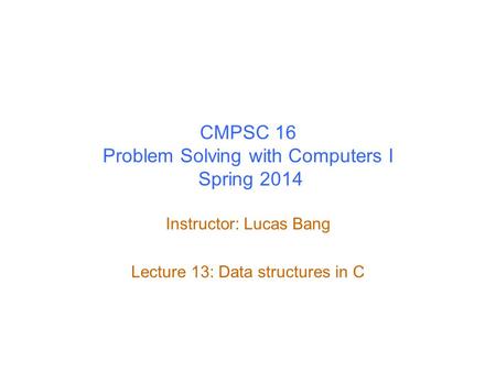 CMPSC 16 Problem Solving with Computers I Spring 2014 Instructor: Lucas Bang Lecture 13: Data structures in C.
