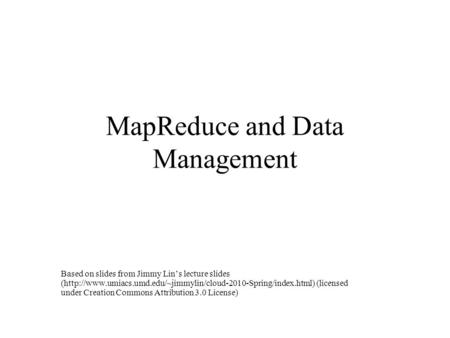 MapReduce and Data Management Based on slides from Jimmy Lin’s lecture slides (http://www.umiacs.umd.edu/~jimmylin/cloud-2010-Spring/index.html) (licensed.