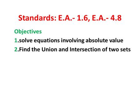 Standards: E.A.- 1.6, E.A.- 4.8 Objectives 1.solve equations involving absolute value 2.Find the Union and Intersection of two sets.