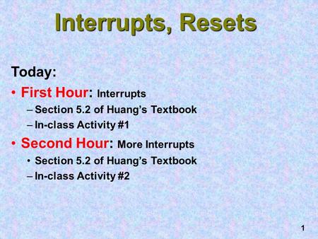 1 Interrupts, Resets Today: First Hour: Interrupts –Section 5.2 of Huang’s Textbook –In-class Activity #1 Second Hour: More Interrupts Section 5.2 of Huang’s.