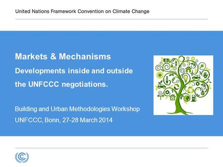 Markets & Mechanisms Developments inside and outside the UNFCCC negotiations. Building and Urban Methodologies Workshop UNFCCC, Bonn, 27-28 March 2014.