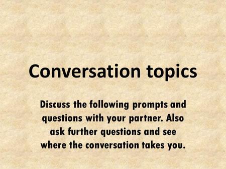 Conversation topics Discuss the following prompts and questions with your partner. Also ask further questions and see where the conversation takes you.