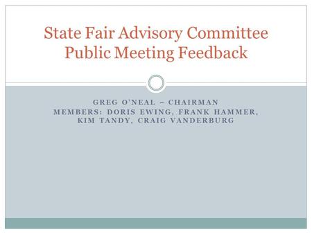 GREG O’NEAL – CHAIRMAN MEMBERS: DORIS EWING, FRANK HAMMER, KIM TANDY, CRAIG VANDERBURG State Fair Advisory Committee Public Meeting Feedback.
