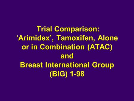 Trial Comparison: ‘Arimidex’, Tamoxifen, Alone or in Combination (ATAC) and Breast International Group (BIG) 1-98.
