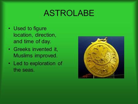 ASTROLABE Used to figure location, direction, and time of day. Greeks invented it, Muslims improved. Led to exploration of the seas.